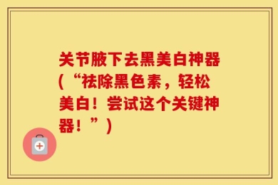 关节腋下去黑美白神器(“祛除黑色素，轻松美白！尝试这个关键神器！”)