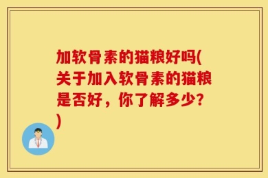 加软骨素的猫粮好吗(关于加入软骨素的猫粮是否好，你了解多少？)
