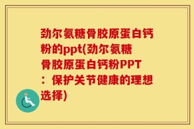 劲尔氨糖骨胶原蛋白钙粉的ppt(劲尔氨糖骨胶原蛋白钙粉PPT：保护关节健康的理想选择)