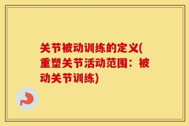 关节被动训练的定义(重塑关节活动范围：被动关节训练)