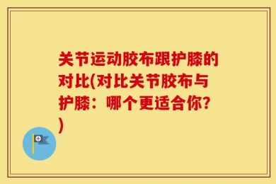 关节运动胶布跟护膝的对比(对比关节胶布与护膝：哪个更适合你？)