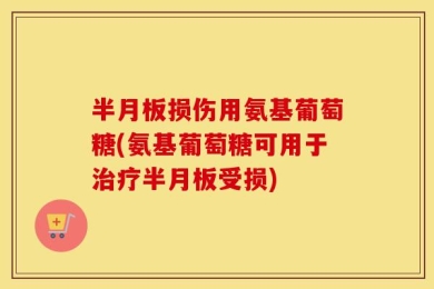 半月板损伤用氨基葡萄糖(氨基葡萄糖可用于治疗半月板受损)