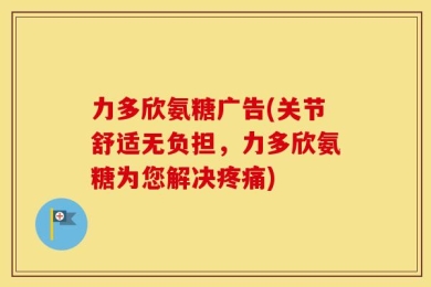 力多欣氨糖广告(关节舒适无负担，力多欣氨糖为您解决疼痛)