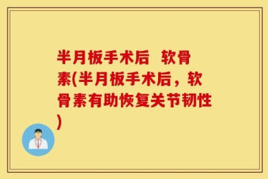 半月板手术后  软骨素(半月板手术后，软骨素有助恢复关节韧性)