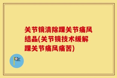关节镜清除踝关节痛风结晶(关节镜技术缓解踝关节痛风痛苦)