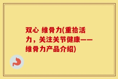 双心 维骨力(重拾活力，关注关节健康——维骨力产品介绍)