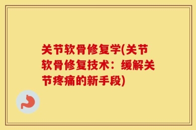 关节软骨修复学(关节软骨修复技术：缓解关节疼痛的新手段)