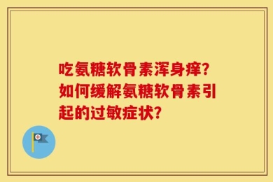 吃氨糖软骨素浑身痒？如何缓解氨糖软骨素引起的过敏症状？