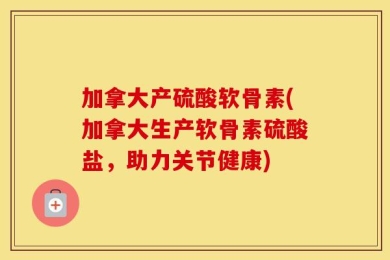 加拿大产硫酸软骨素(加拿大生产软骨素硫酸盐，助力关节健康)