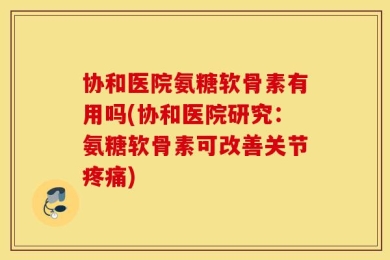 协和医院氨糖软骨素有用吗(协和医院研究：氨糖软骨素可改善关节疼痛)