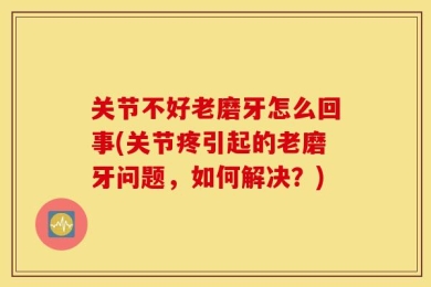 关节不好老磨牙怎么回事(关节疼引起的老磨牙问题，如何解决？)