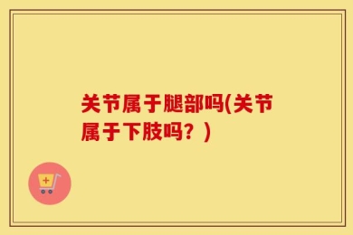 关节属于腿部吗(关节属于下肢吗？)