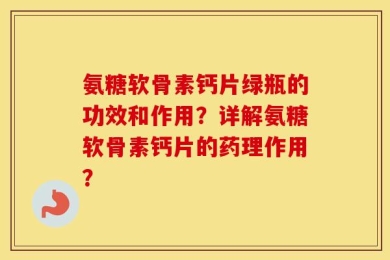 氨糖软骨素钙片绿瓶的功效和作用？详解氨糖软骨素钙片的药理作用？