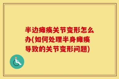 半边瘫痪关节变形怎么办(如何处理半身瘫痪导致的关节变形问题)