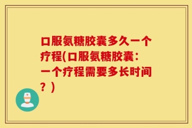 口服氨糖胶囊多久一个疗程(口服氨糖胶囊：一个疗程需要多长时间？)