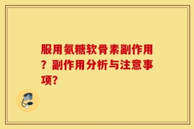 服用氨糖软骨素副作用？副作用分析与注意事项？