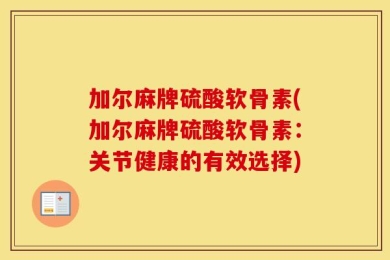 加尔麻牌硫酸软骨素(加尔麻牌硫酸软骨素：关节健康的有效选择)