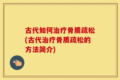 古代如何治疗骨质疏松(古代治疗骨质疏松的方法简介)