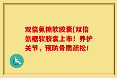 双倍氨糖软胶囊(双倍氨糖软胶囊上市！养护关节，预防骨质疏松！