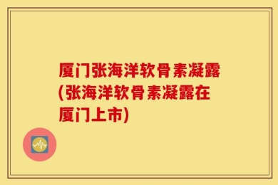 厦门张海洋软骨素凝露(张海洋软骨素凝露在厦门上市)