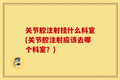 关节腔注射挂什么科室(关节腔注射应该去哪个科室？)