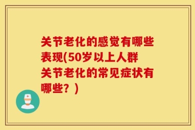 关节老化的感觉有哪些表现(50岁以上人群关节老化的常见症状有哪些？)