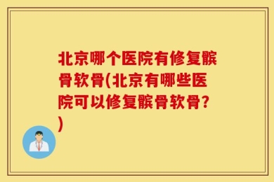 北京哪个医院有修复髌骨软骨(北京有哪些医院可以修复髌骨软骨？)