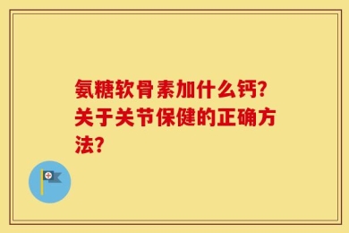 氨糖软骨素加什么钙？关于关节保健的正确方法？