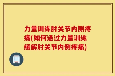 力量训练肘关节内侧疼痛(如何通过力量训练缓解肘关节内侧疼痛)