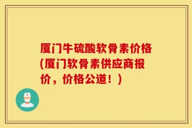 厦门牛硫酸软骨素价格(厦门软骨素供应商报价，价格公道！)