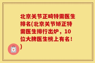 北京关节正畸特需医生排名(北京关节矫正特需医生排行出炉，10位大牌医生榜上有名！)