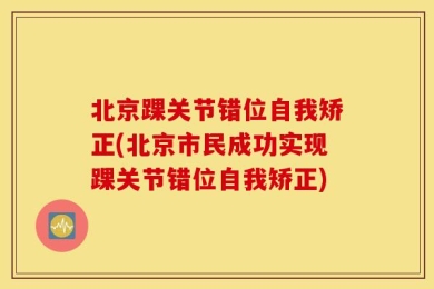 北京踝关节错位自我矫正(北京市民成功实现踝关节错位自我矫正)