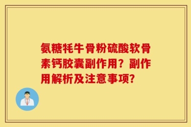 氨糖牦牛骨粉硫酸软骨素钙胶囊副作用？副作用解析及注意事项？