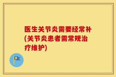 医生关节炎需要经常补(关节炎患者需常规治疗维护)