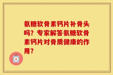 氨糖软骨素钙片补骨头吗？专家解答氨糖软骨素钙片对骨质健康的作用？