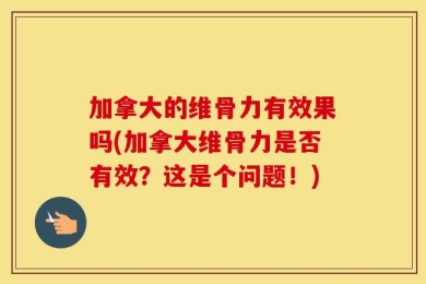 加拿大的维骨力有效果吗(加拿大维骨力是否有效？这是个问题！)