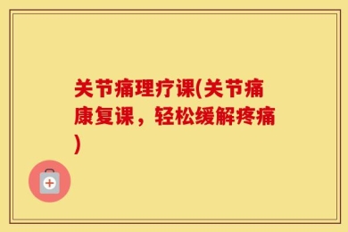 关节痛理疗课(关节痛康复课，轻松缓解疼痛)