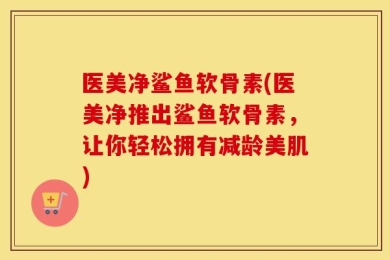 医美净鲨鱼软骨素(医美净推出鲨鱼软骨素，让你轻松拥有减龄美肌)