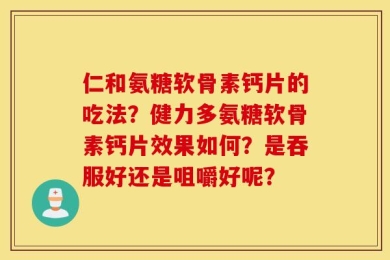 仁和氨糖软骨素钙片的吃法？健力多氨糖软骨素钙片效果如何？是吞服好还是咀嚼好呢？