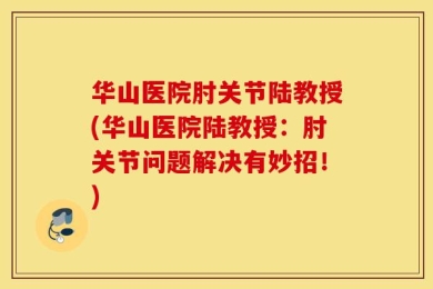 华山医院肘关节陆教授(华山医院陆教授：肘关节问题解决有妙招！)