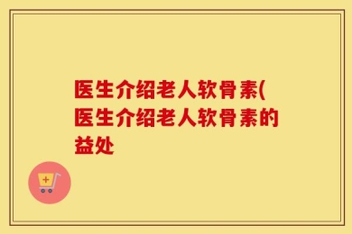 医生介绍老人软骨素(医生介绍老人软骨素的益处