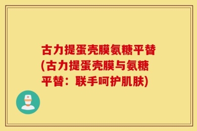 古力提蛋壳膜氨糖平替(古力提蛋壳膜与氨糖平替：联手呵护肌肤)