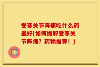 受寒关节阵痛吃什么药最好(如何缓解受寒关节阵痛？药物推荐！)