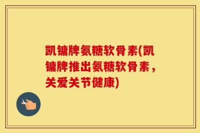 凯镛牌氨糖软骨素(凯镛牌推出氨糖软骨素，关爱关节健康)