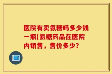 医院有卖氨糖吗多少钱一瓶(氨糖药品在医院内销售，售价多少？