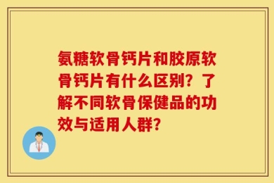 氨糖软骨钙片和胶原软骨钙片有什么区别？了解不同软骨保健品的功效与适用人群？