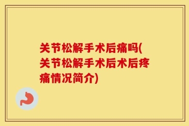 关节松解手术后痛吗(关节松解手术后术后疼痛情况简介)