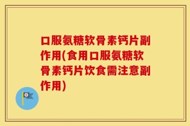 口服氨糖软骨素钙片副作用(食用口服氨糖软骨素钙片饮食需注意副作用)