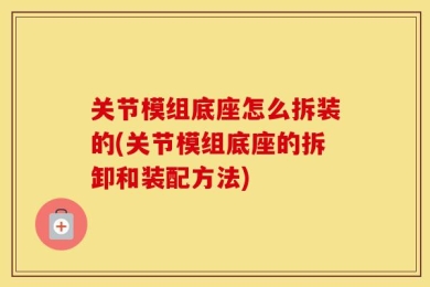 关节模组底座怎么拆装的(关节模组底座的拆卸和装配方法)
