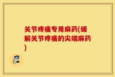 关节疼痛专用麻药(缓解关节疼痛的尖端麻药)